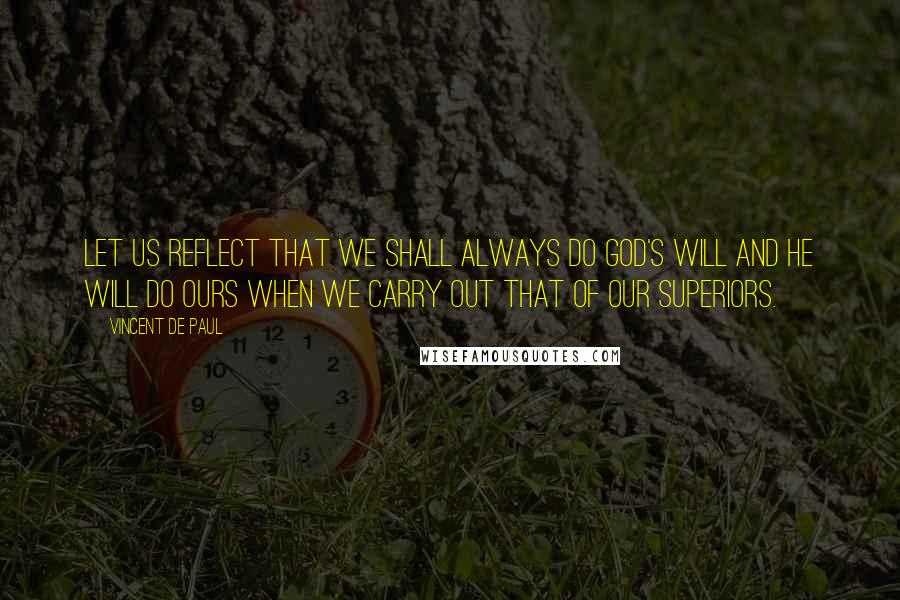 Vincent De Paul Quotes: Let us reflect that we shall always do God's Will and He will do ours when we carry out that of our Superiors.