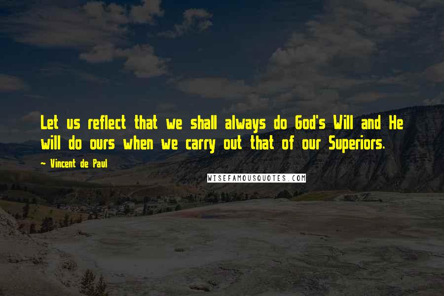 Vincent De Paul Quotes: Let us reflect that we shall always do God's Will and He will do ours when we carry out that of our Superiors.