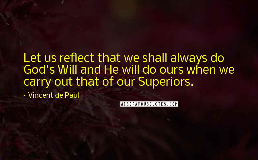 Vincent De Paul Quotes: Let us reflect that we shall always do God's Will and He will do ours when we carry out that of our Superiors.