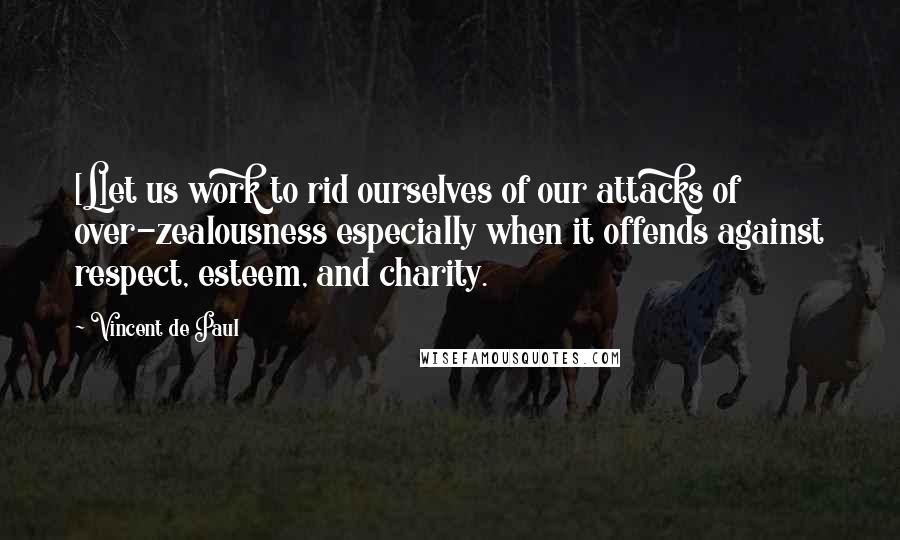 Vincent De Paul Quotes: [L]et us work to rid ourselves of our attacks of over-zealousness especially when it offends against respect, esteem, and charity.