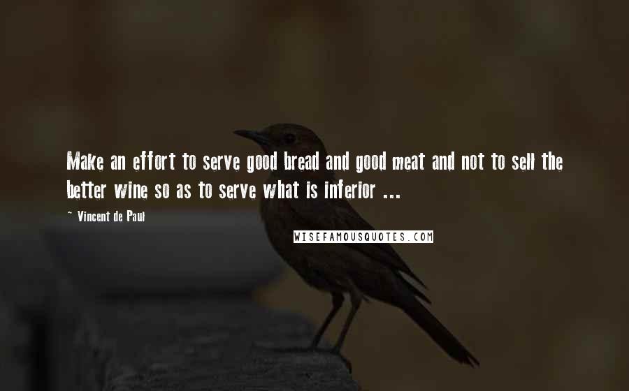 Vincent De Paul Quotes: Make an effort to serve good bread and good meat and not to sell the better wine so as to serve what is inferior ...
