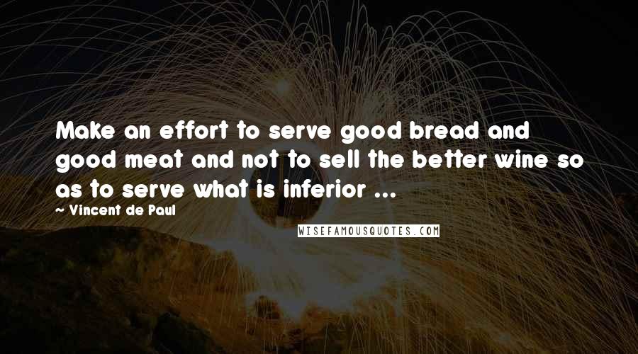 Vincent De Paul Quotes: Make an effort to serve good bread and good meat and not to sell the better wine so as to serve what is inferior ...