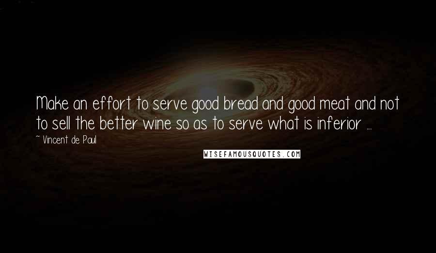 Vincent De Paul Quotes: Make an effort to serve good bread and good meat and not to sell the better wine so as to serve what is inferior ...