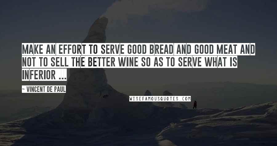 Vincent De Paul Quotes: Make an effort to serve good bread and good meat and not to sell the better wine so as to serve what is inferior ...