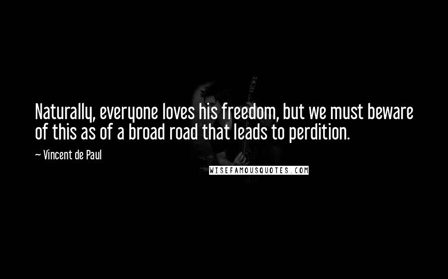Vincent De Paul Quotes: Naturally, everyone loves his freedom, but we must beware of this as of a broad road that leads to perdition.