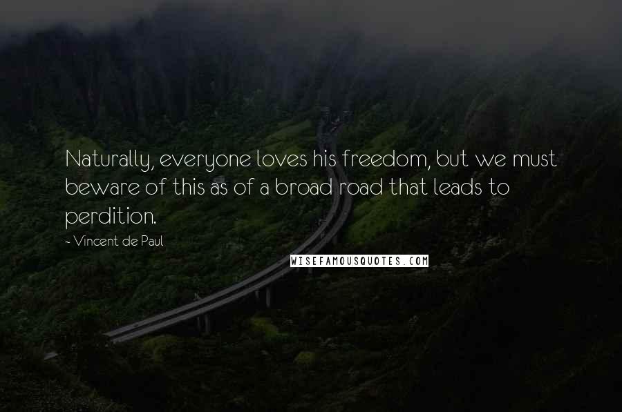 Vincent De Paul Quotes: Naturally, everyone loves his freedom, but we must beware of this as of a broad road that leads to perdition.
