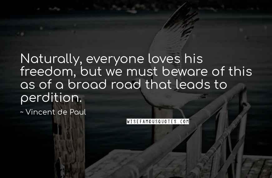 Vincent De Paul Quotes: Naturally, everyone loves his freedom, but we must beware of this as of a broad road that leads to perdition.