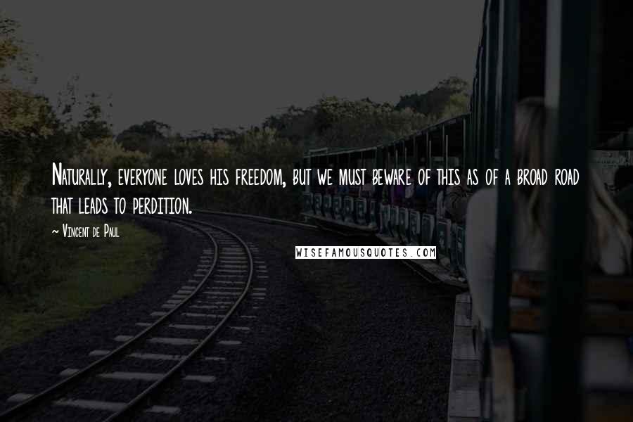 Vincent De Paul Quotes: Naturally, everyone loves his freedom, but we must beware of this as of a broad road that leads to perdition.