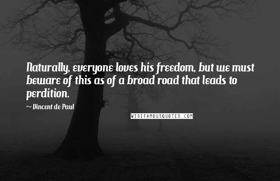Vincent De Paul Quotes: Naturally, everyone loves his freedom, but we must beware of this as of a broad road that leads to perdition.