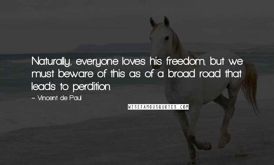 Vincent De Paul Quotes: Naturally, everyone loves his freedom, but we must beware of this as of a broad road that leads to perdition.