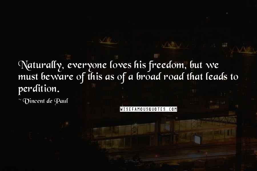 Vincent De Paul Quotes: Naturally, everyone loves his freedom, but we must beware of this as of a broad road that leads to perdition.