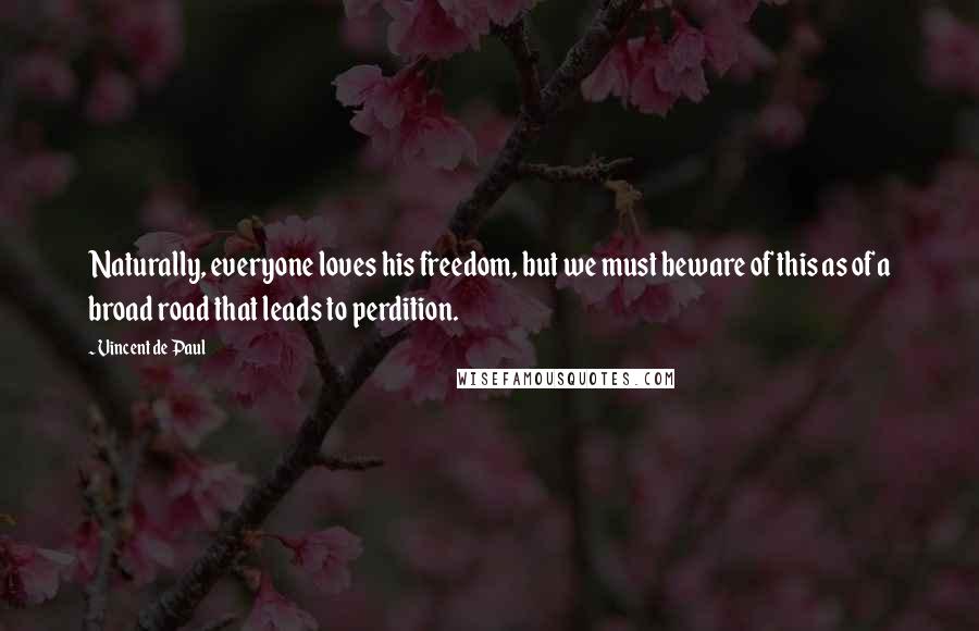 Vincent De Paul Quotes: Naturally, everyone loves his freedom, but we must beware of this as of a broad road that leads to perdition.