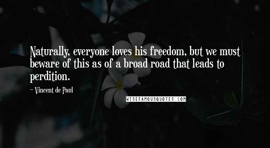 Vincent De Paul Quotes: Naturally, everyone loves his freedom, but we must beware of this as of a broad road that leads to perdition.