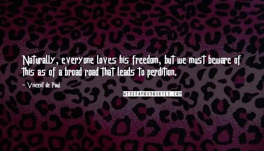 Vincent De Paul Quotes: Naturally, everyone loves his freedom, but we must beware of this as of a broad road that leads to perdition.