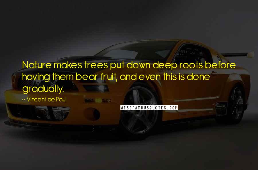 Vincent De Paul Quotes: Nature makes trees put down deep roots before having them bear fruit, and even this is done gradually.