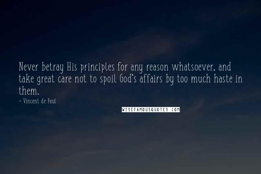 Vincent De Paul Quotes: Never betray His principles for any reason whatsoever, and take great care not to spoil God's affairs by too much haste in them.