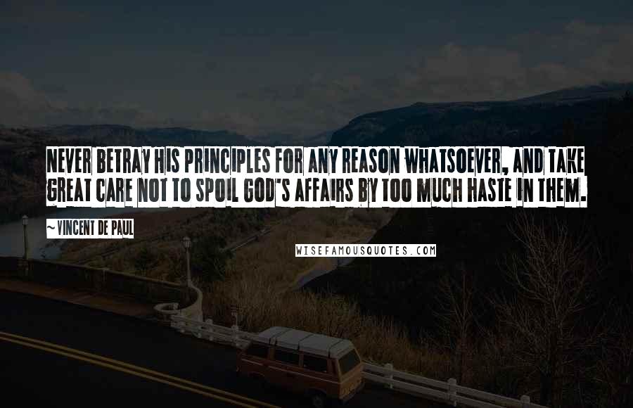 Vincent De Paul Quotes: Never betray His principles for any reason whatsoever, and take great care not to spoil God's affairs by too much haste in them.