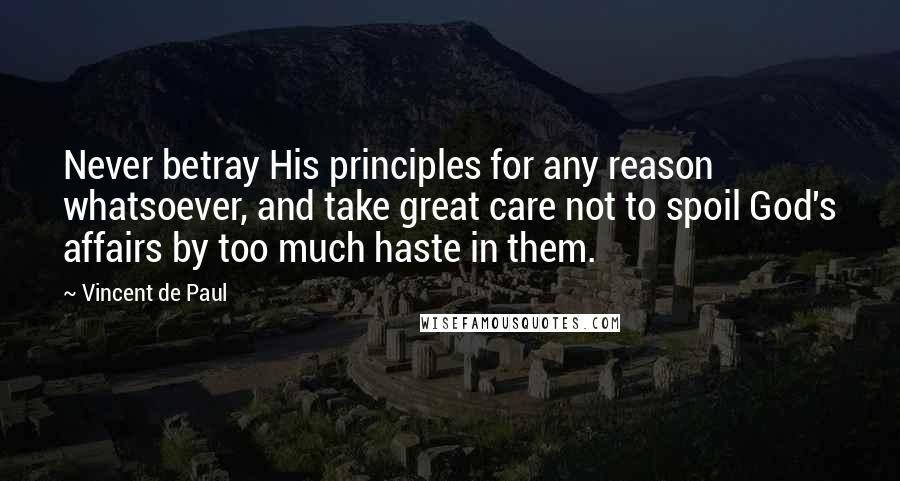 Vincent De Paul Quotes: Never betray His principles for any reason whatsoever, and take great care not to spoil God's affairs by too much haste in them.