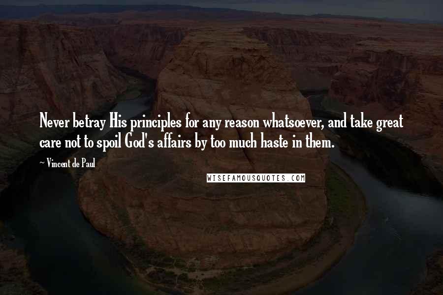 Vincent De Paul Quotes: Never betray His principles for any reason whatsoever, and take great care not to spoil God's affairs by too much haste in them.