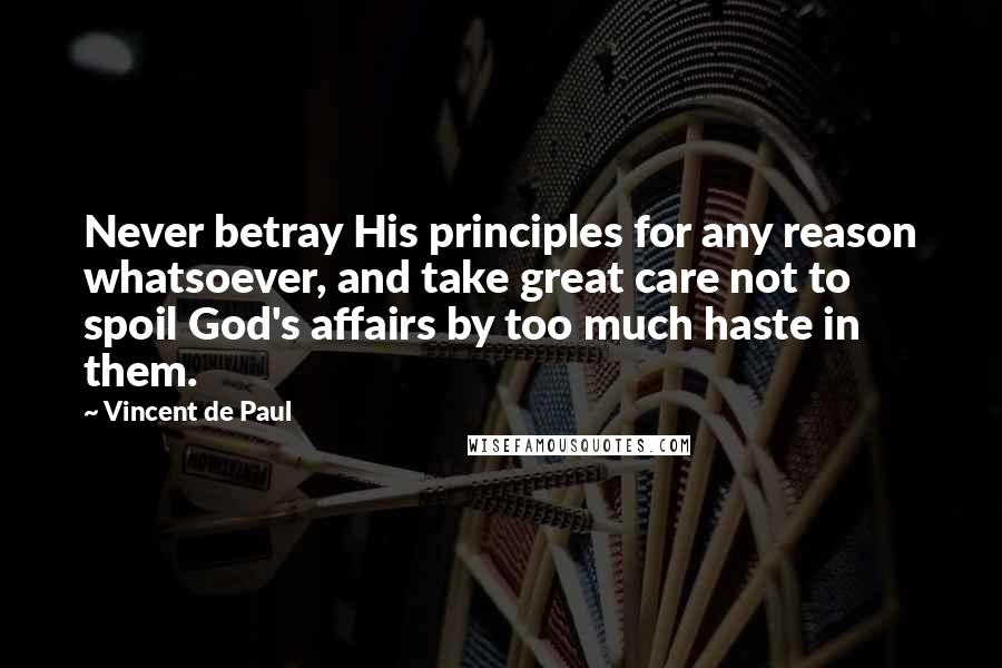 Vincent De Paul Quotes: Never betray His principles for any reason whatsoever, and take great care not to spoil God's affairs by too much haste in them.