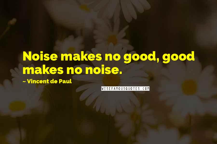 Vincent De Paul Quotes: Noise makes no good, good makes no noise.