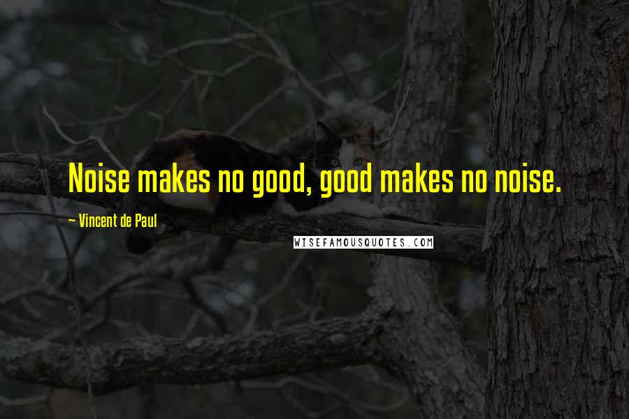 Vincent De Paul Quotes: Noise makes no good, good makes no noise.