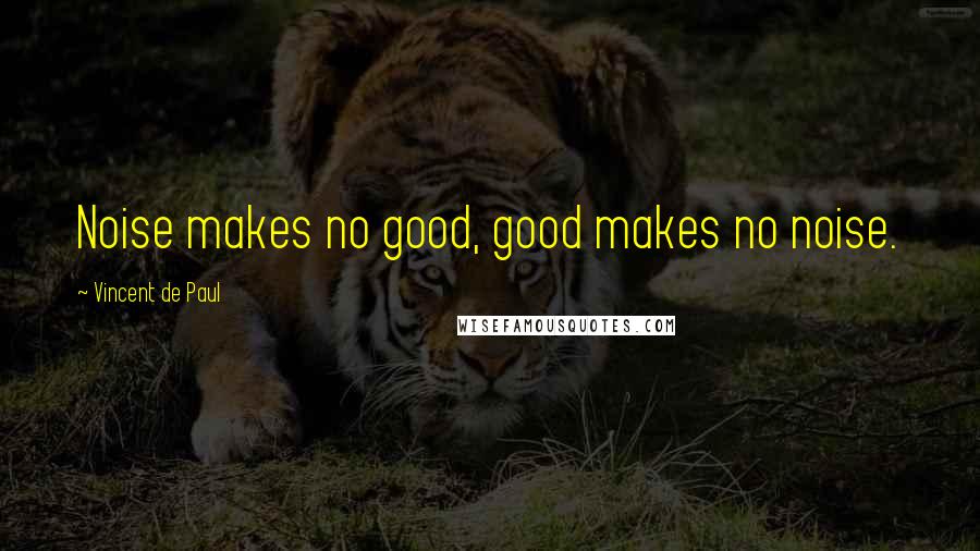 Vincent De Paul Quotes: Noise makes no good, good makes no noise.