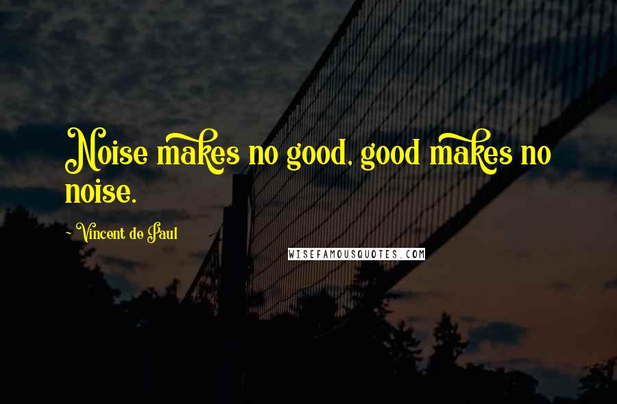 Vincent De Paul Quotes: Noise makes no good, good makes no noise.