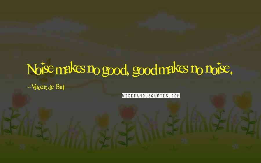 Vincent De Paul Quotes: Noise makes no good, good makes no noise.