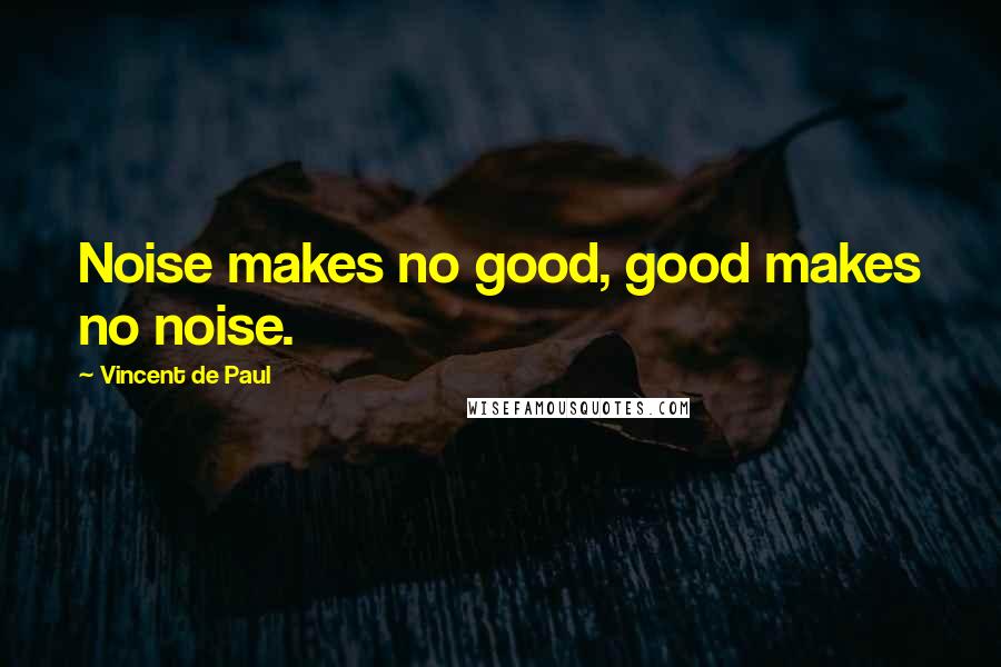 Vincent De Paul Quotes: Noise makes no good, good makes no noise.