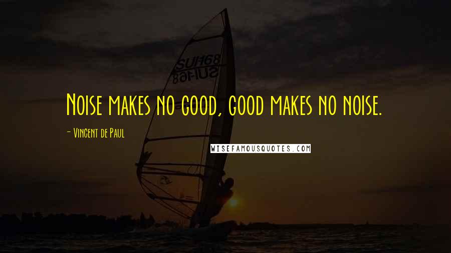 Vincent De Paul Quotes: Noise makes no good, good makes no noise.