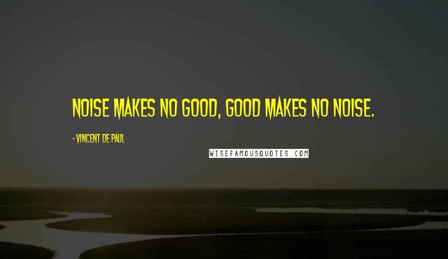 Vincent De Paul Quotes: Noise makes no good, good makes no noise.