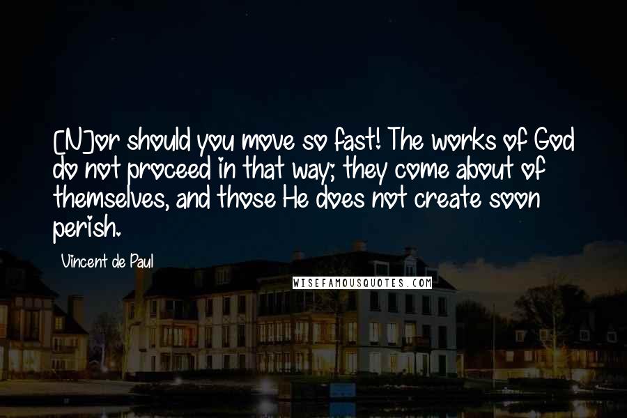 Vincent De Paul Quotes: [N]or should you move so fast! The works of God do not proceed in that way; they come about of themselves, and those He does not create soon perish.