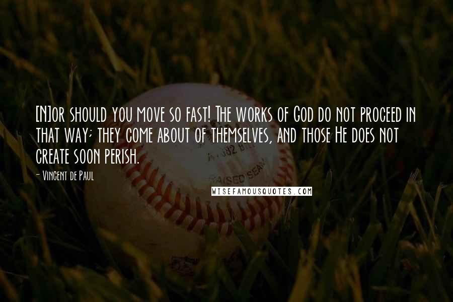 Vincent De Paul Quotes: [N]or should you move so fast! The works of God do not proceed in that way; they come about of themselves, and those He does not create soon perish.