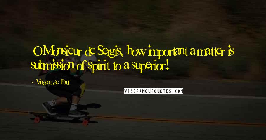 Vincent De Paul Quotes: O Monsieur de Sergis, how important a matter is submission of spirit to a superior!