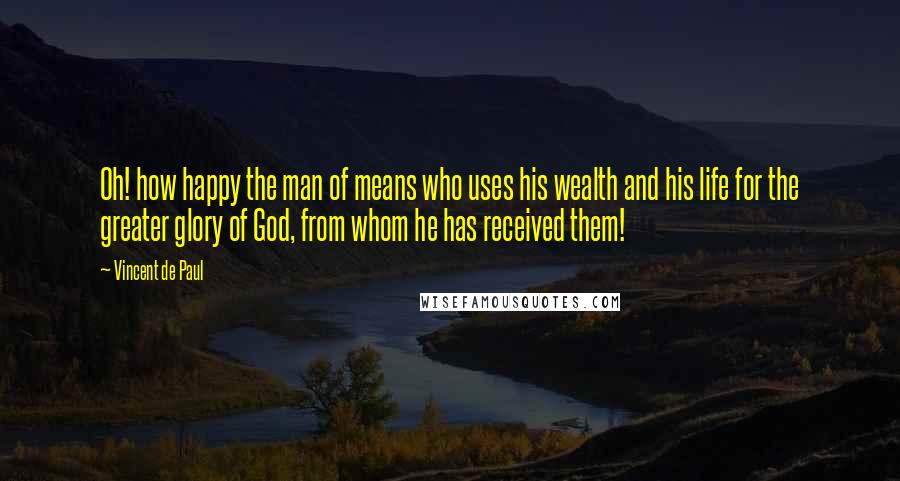 Vincent De Paul Quotes: Oh! how happy the man of means who uses his wealth and his life for the greater glory of God, from whom he has received them!