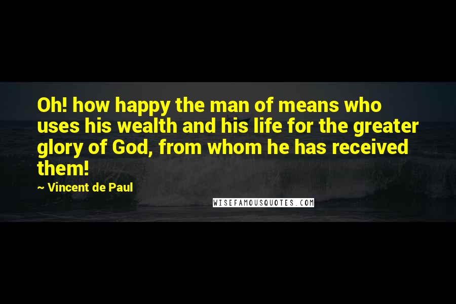 Vincent De Paul Quotes: Oh! how happy the man of means who uses his wealth and his life for the greater glory of God, from whom he has received them!