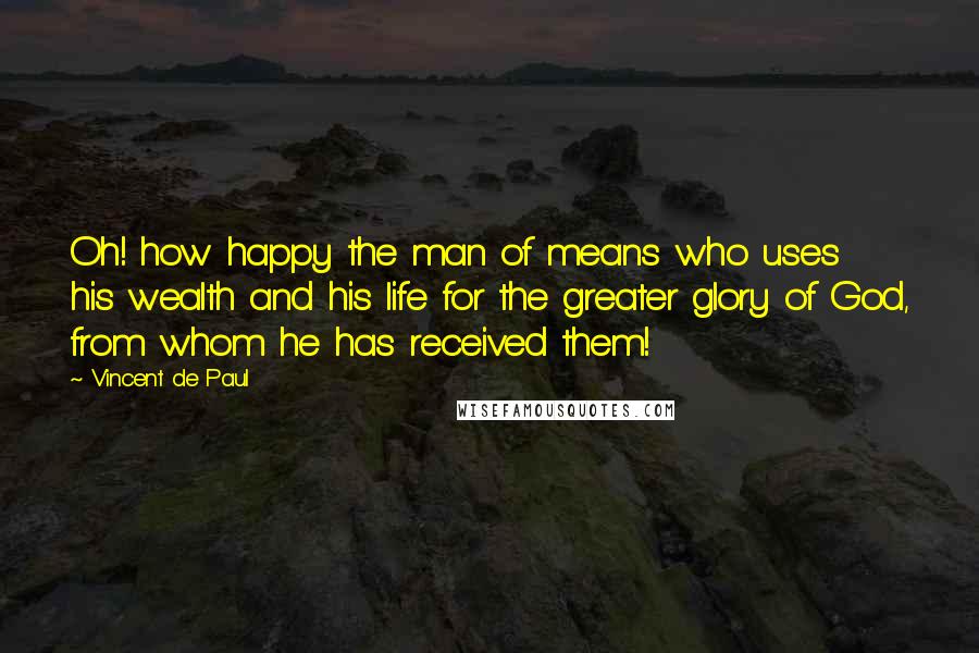 Vincent De Paul Quotes: Oh! how happy the man of means who uses his wealth and his life for the greater glory of God, from whom he has received them!