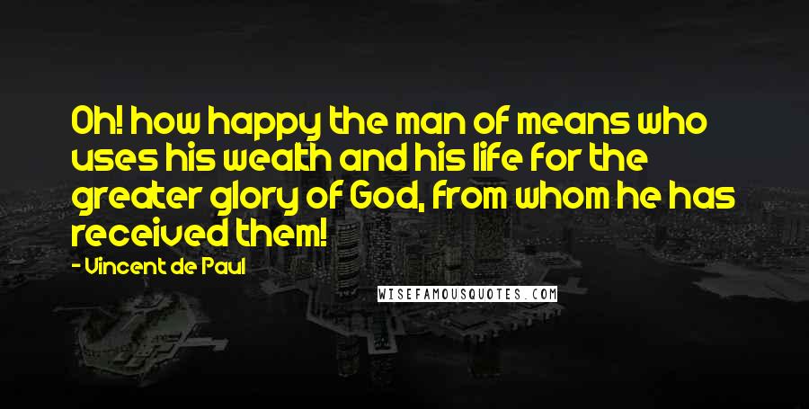 Vincent De Paul Quotes: Oh! how happy the man of means who uses his wealth and his life for the greater glory of God, from whom he has received them!