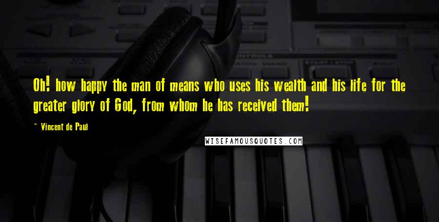 Vincent De Paul Quotes: Oh! how happy the man of means who uses his wealth and his life for the greater glory of God, from whom he has received them!