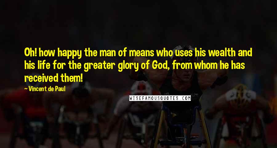 Vincent De Paul Quotes: Oh! how happy the man of means who uses his wealth and his life for the greater glory of God, from whom he has received them!