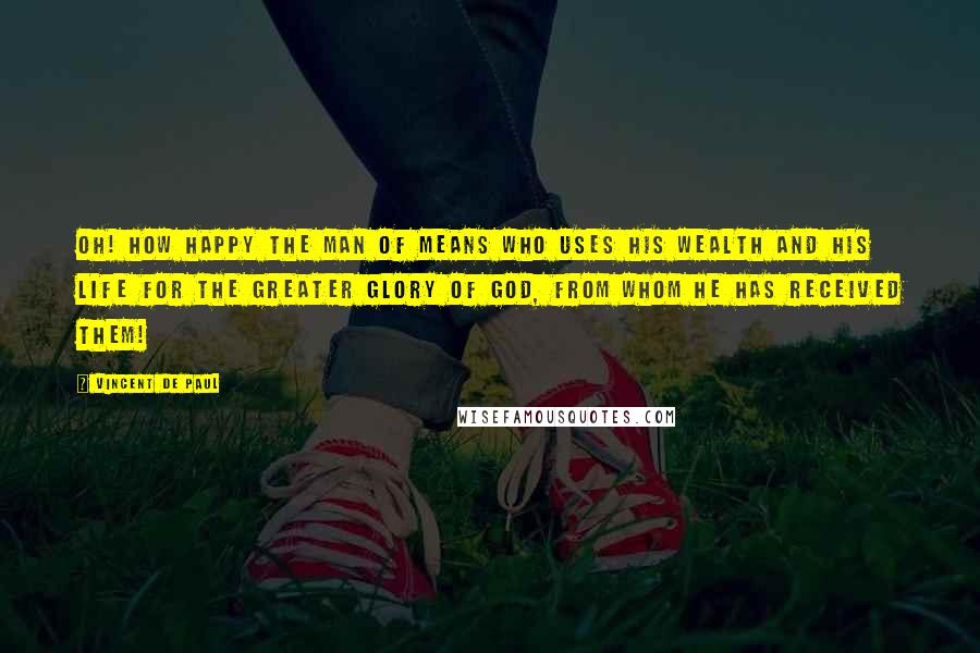 Vincent De Paul Quotes: Oh! how happy the man of means who uses his wealth and his life for the greater glory of God, from whom he has received them!