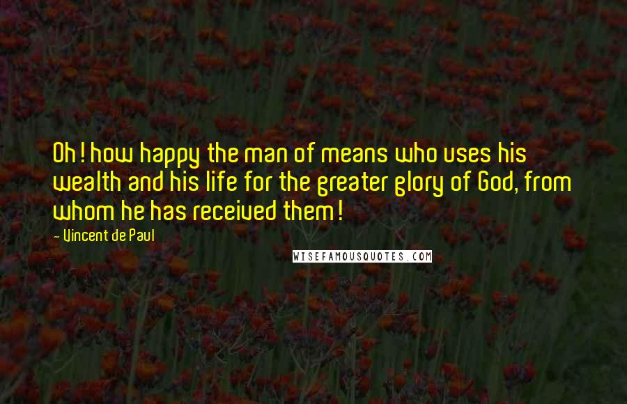 Vincent De Paul Quotes: Oh! how happy the man of means who uses his wealth and his life for the greater glory of God, from whom he has received them!