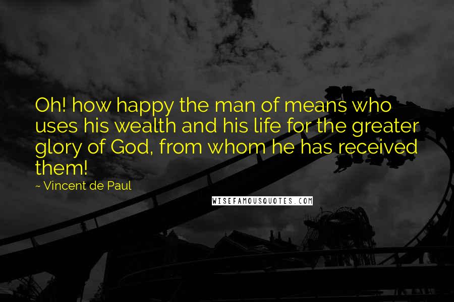 Vincent De Paul Quotes: Oh! how happy the man of means who uses his wealth and his life for the greater glory of God, from whom he has received them!