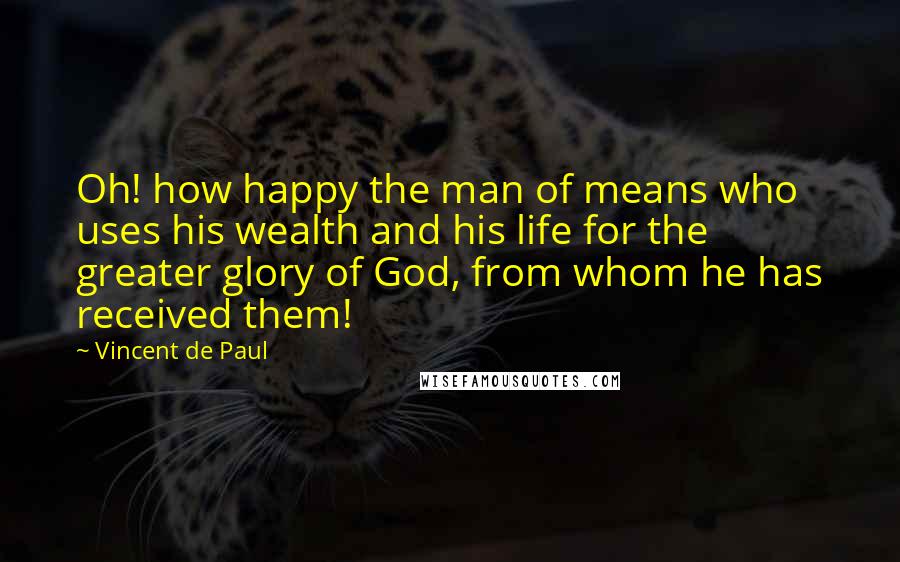 Vincent De Paul Quotes: Oh! how happy the man of means who uses his wealth and his life for the greater glory of God, from whom he has received them!