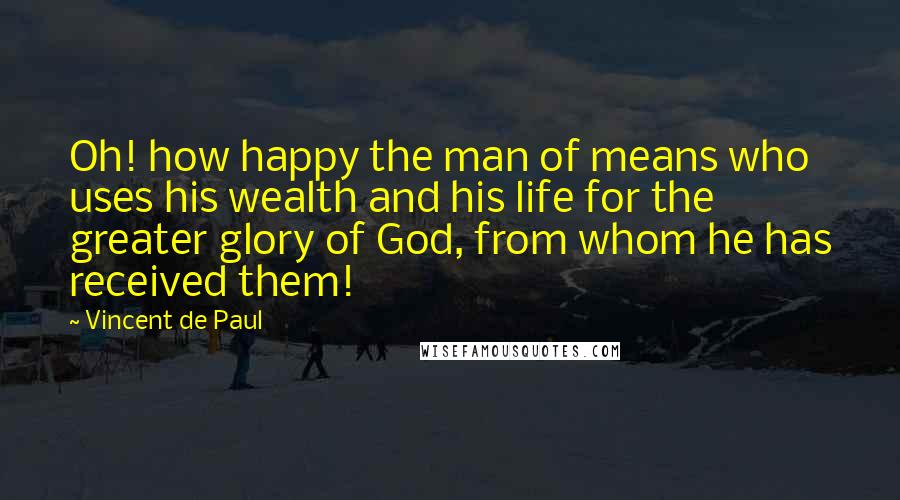 Vincent De Paul Quotes: Oh! how happy the man of means who uses his wealth and his life for the greater glory of God, from whom he has received them!