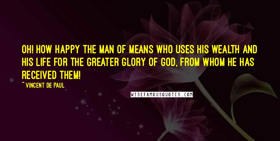 Vincent De Paul Quotes: Oh! how happy the man of means who uses his wealth and his life for the greater glory of God, from whom he has received them!