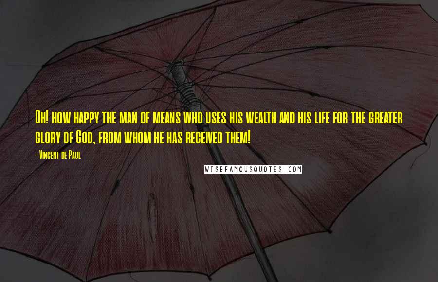 Vincent De Paul Quotes: Oh! how happy the man of means who uses his wealth and his life for the greater glory of God, from whom he has received them!