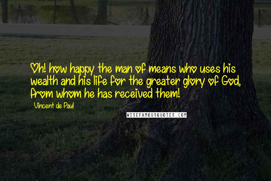 Vincent De Paul Quotes: Oh! how happy the man of means who uses his wealth and his life for the greater glory of God, from whom he has received them!