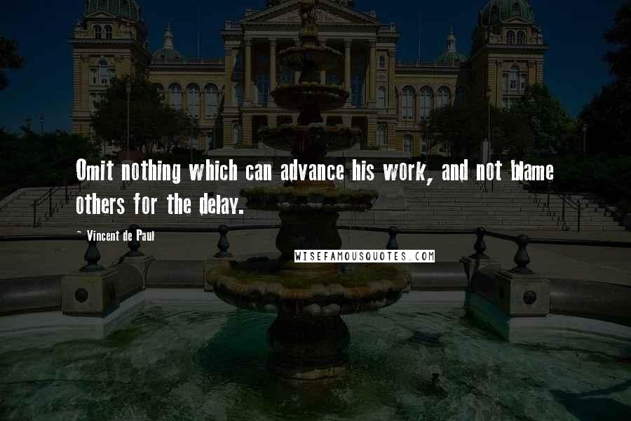 Vincent De Paul Quotes: Omit nothing which can advance his work, and not blame others for the delay.